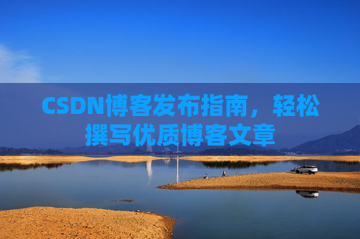 CSDN博客发布指南,轻松撰写优质博客文章 CSDN博客发布指南,轻松撰写优质博客文章
